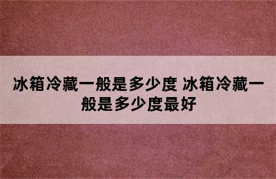 冰箱冷藏一般是多少度 冰箱冷藏一般是多少度最好